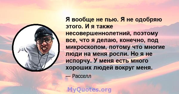 Я вообще не пью. Я не одобряю этого. И я также несовершеннолетний, поэтому все, что я делаю, конечно, под микроскопом, потому что многие люди на меня росли. Но я не испорчу. У меня есть много хороших людей вокруг меня.