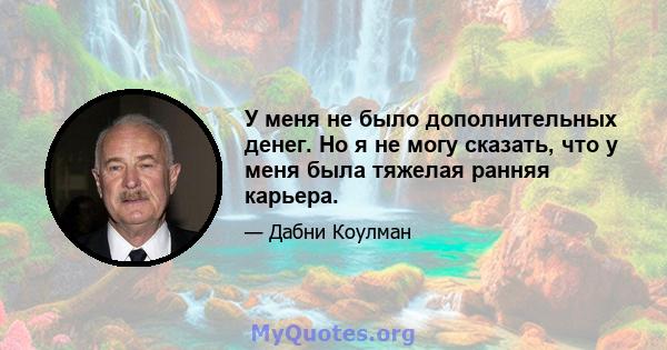 У меня не было дополнительных денег. Но я не могу сказать, что у меня была тяжелая ранняя карьера.