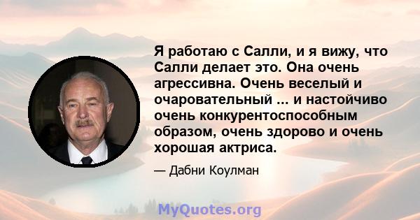 Я работаю с Салли, и я вижу, что Салли делает это. Она очень агрессивна. Очень веселый и очаровательный ... и настойчиво очень конкурентоспособным образом, очень здорово и очень хорошая актриса.