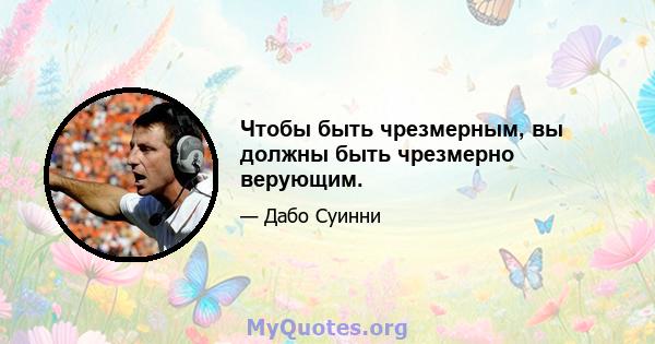 Чтобы быть чрезмерным, вы должны быть чрезмерно верующим.