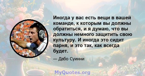 Иногда у вас есть вещи в вашей команде, к которым вы должны обратиться, и я думаю, что вы должны немного защитить свою культуру. И иногда это сидит парня, и это так, как всегда будет.