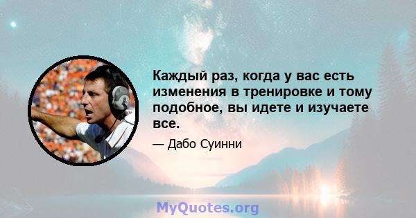 Каждый раз, когда у вас есть изменения в тренировке и тому подобное, вы идете и изучаете все.