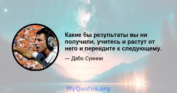 Какие бы результаты вы ни получили, учитесь и растут от него и перейдите к следующему.