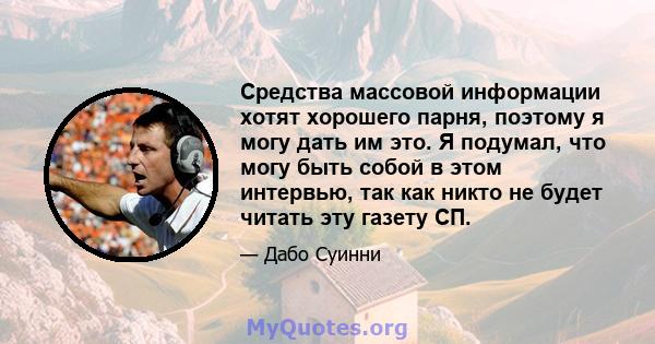 Средства массовой информации хотят хорошего парня, поэтому я могу дать им это. Я подумал, что могу быть собой в этом интервью, так как никто не будет читать эту газету СП.