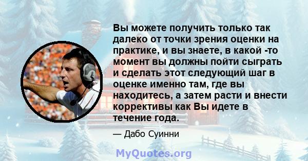 Вы можете получить только так далеко от точки зрения оценки на практике, и вы знаете, в какой -то момент вы должны пойти сыграть и сделать этот следующий шаг в оценке именно там, где вы находитесь, а затем расти и