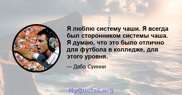 Я люблю систему чаши. Я всегда был сторонником системы чаша. Я думаю, что это было отлично для футбола в колледже, для этого уровня.