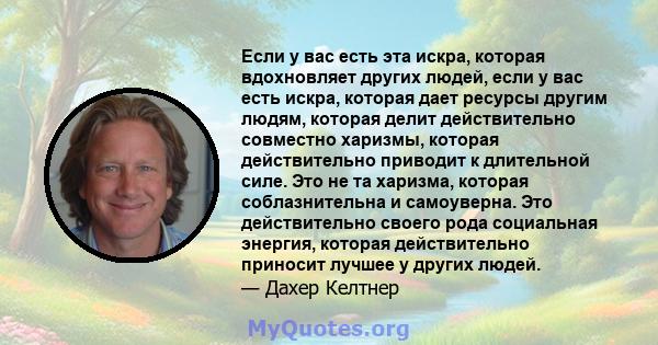 Если у вас есть эта искра, которая вдохновляет других людей, если у вас есть искра, которая дает ресурсы другим людям, которая делит действительно совместно харизмы, которая действительно приводит к длительной силе. Это 