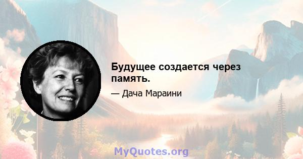 Будущее создается через память.