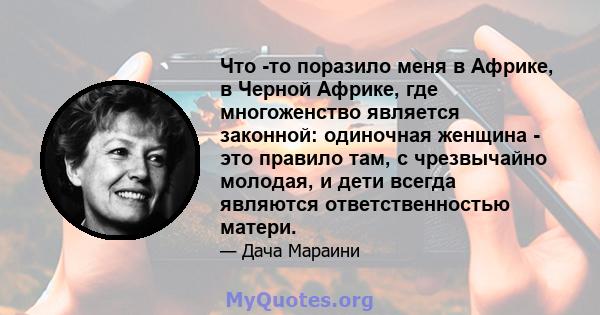 Что -то поразило меня в Африке, в Черной Африке, где многоженство является законной: одиночная женщина - это правило там, с чрезвычайно молодая, и дети всегда являются ответственностью матери.