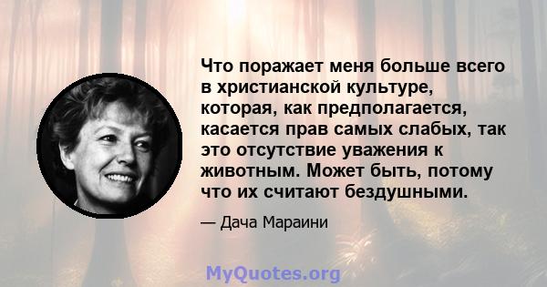 Что поражает меня больше всего в христианской культуре, которая, как предполагается, касается прав самых слабых, так это отсутствие уважения к животным. Может быть, потому что их считают бездушными.