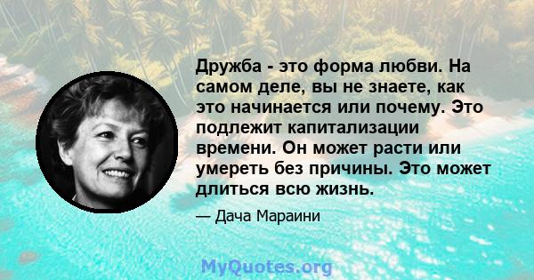 Дружба - это форма любви. На самом деле, вы не знаете, как это начинается или почему. Это подлежит капитализации времени. Он может расти или умереть без причины. Это может длиться всю жизнь.