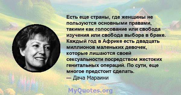 Есть еще страны, где женщины не пользуются основными правами, такими как голосование или свобода изучения или свобода выбора в браке. Каждый год в Африке есть двадцать миллионов маленьких девочек, которые лишаются своей 