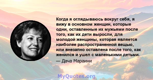 Когда я оглядываюсь вокруг себя, я вижу в основном женщин, которые одни, оставленные их мужьями после того, как их дети выросли, для молодой женщины, которая является наиболее распространенной вещью, или внезапно