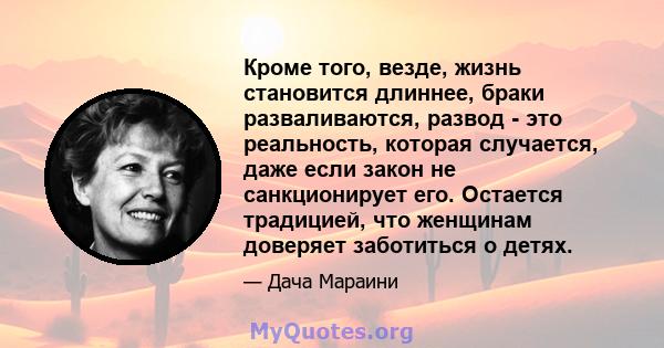 Кроме того, везде, жизнь становится длиннее, браки разваливаются, развод - это реальность, которая случается, даже если закон не санкционирует его. Остается традицией, что женщинам доверяет заботиться о детях.