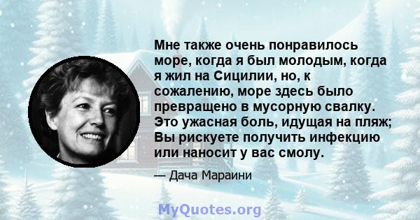 Мне также очень понравилось море, когда я был молодым, когда я жил на Сицилии, но, к сожалению, море здесь было превращено в мусорную свалку. Это ужасная боль, идущая на пляж; Вы рискуете получить инфекцию или наносит у 