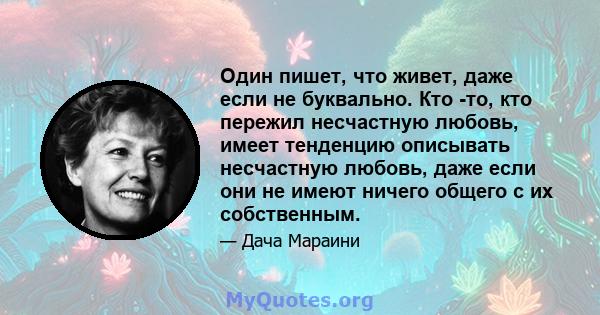 Один пишет, что живет, даже если не буквально. Кто -то, кто пережил несчастную любовь, имеет тенденцию описывать несчастную любовь, даже если они не имеют ничего общего с их собственным.