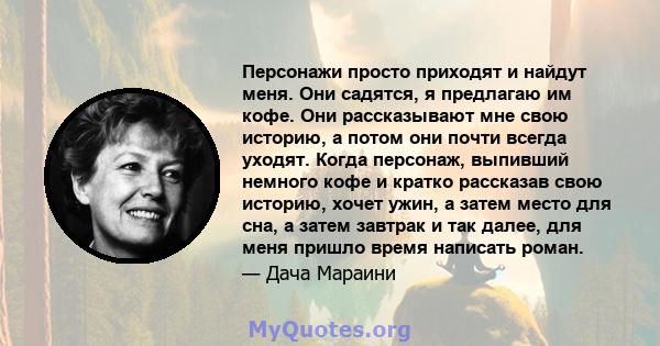 Персонажи просто приходят и найдут меня. Они садятся, я предлагаю им кофе. Они рассказывают мне свою историю, а потом они почти всегда уходят. Когда персонаж, выпивший немного кофе и кратко рассказав свою историю, хочет 