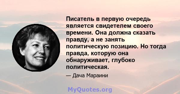 Писатель в первую очередь является свидетелем своего времени. Она должна сказать правду, а не занять политическую позицию. Но тогда правда, которую она обнаруживает, глубоко политическая.