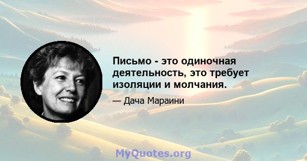 Письмо - это одиночная деятельность, это требует изоляции и молчания.