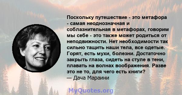 Поскольку путешествие - это метафора - самая неоднозначная и соблазнительная в метафорах, говорим мы себе - это также может родиться от неподвижности. Нет необходимости так сильно тащить наши тела, все одетые. Горят,