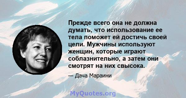 Прежде всего она не должна думать, что использование ее тела поможет ей достичь своей цели. Мужчины используют женщин, которые играют соблазнительно, а затем они смотрят на них свысока.