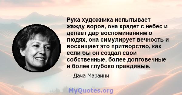 Рука художника испытывает жажду воров, она крадет с небес и делает дар воспоминаниям о людях, она симулирует вечность и восхищает это притворство, как если бы он создал свои собственные, более долговечные и более