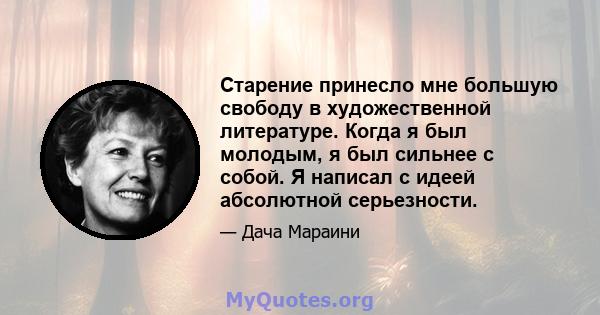 Старение принесло мне большую свободу в художественной литературе. Когда я был молодым, я был сильнее с собой. Я написал с идеей абсолютной серьезности.