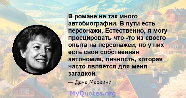 В романе не так много автобиографии. В пути есть персонажи. Естественно, я могу проецировать что -то из своего опыта на персонажей, но у них есть своя собственная автономия, личность, которая часто является для меня