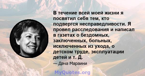 В течение всей моей жизни я посвятил себя тем, кто подвергся несправедливости. Я провел расследования и написал в газетах о бездомных, заключенных, больных, исключенных из ухода, о детском труде, эксплуатации детей и т. 