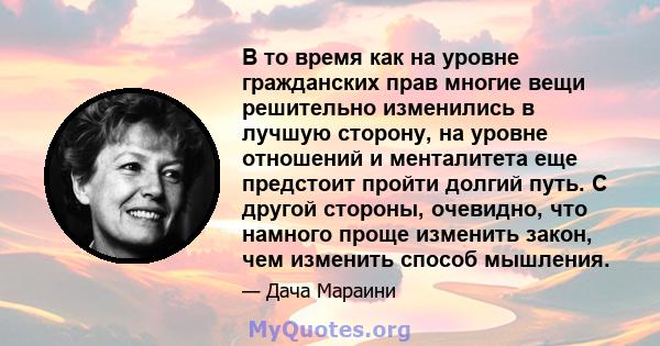 В то время как на уровне гражданских прав многие вещи решительно изменились в лучшую сторону, на уровне отношений и менталитета еще предстоит пройти долгий путь. С другой стороны, очевидно, что намного проще изменить