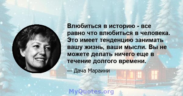 Влюбиться в историю - все равно что влюбиться в человека. Это имеет тенденцию занимать вашу жизнь, ваши мысли. Вы не можете делать ничего еще в течение долгого времени.