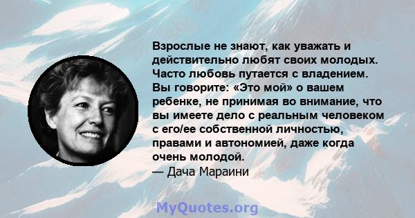 Взрослые не знают, как уважать и действительно любят своих молодых. Часто любовь путается с владением. Вы говорите: «Это мой» о вашем ребенке, не принимая во внимание, что вы имеете дело с реальным человеком с его/ее