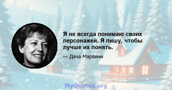 Я не всегда понимаю своих персонажей. Я пишу, чтобы лучше их понять.