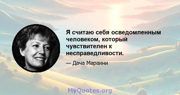 Я считаю себя осведомленным человеком, который чувствителен к несправедливости.