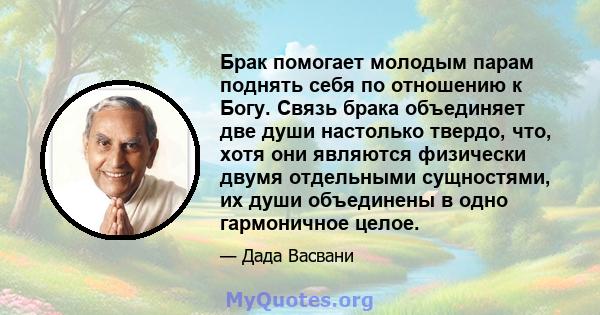 Брак помогает молодым парам поднять себя по отношению к Богу. Связь брака объединяет две души настолько твердо, что, хотя они являются физически двумя отдельными сущностями, их души объединены в одно гармоничное целое.