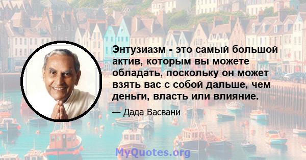 Энтузиазм - это самый большой актив, которым вы можете обладать, поскольку он может взять вас с собой дальше, чем деньги, власть или влияние.