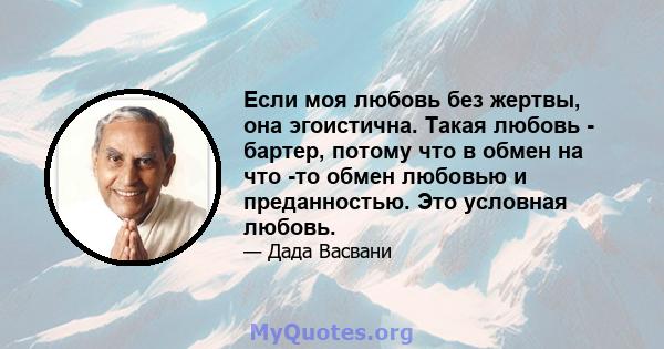 Если моя любовь без жертвы, она эгоистична. Такая любовь - бартер, потому что в обмен на что -то обмен любовью и преданностью. Это условная любовь.