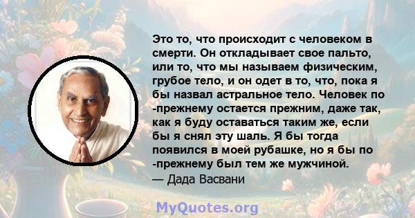 Это то, что происходит с человеком в смерти. Он откладывает свое пальто, или то, что мы называем физическим, грубое тело, и он одет в то, что, пока я бы назвал астральное тело. Человек по -прежнему остается прежним,