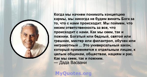 Когда мы начнем понимать концепцию кармы, мы никогда не будем винить Бога за то, что с нами происходит. Мы поймем, что несем ответственность за все, что происходит с нами. Как мы сеем, так и пожним. Богатый или бедный,