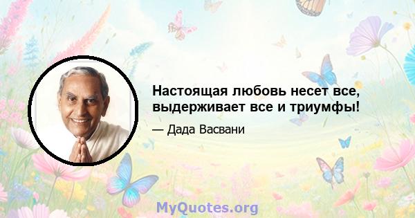 Настоящая любовь несет все, выдерживает все и триумфы!