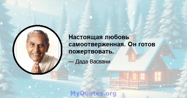 Настоящая любовь самоотверженная. Он готов пожертвовать.