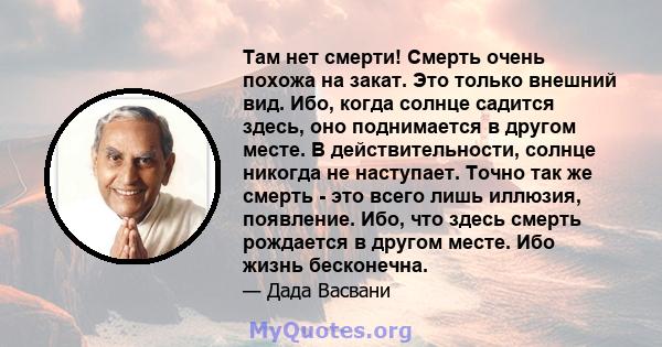 Там нет смерти! Смерть очень похожа на закат. Это только внешний вид. Ибо, когда солнце садится здесь, оно поднимается в другом месте. В действительности, солнце никогда не наступает. Точно так же смерть - это всего