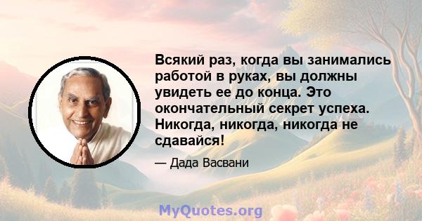 Всякий раз, когда вы занимались работой в руках, вы должны увидеть ее до конца. Это окончательный секрет успеха. Никогда, никогда, никогда не сдавайся!