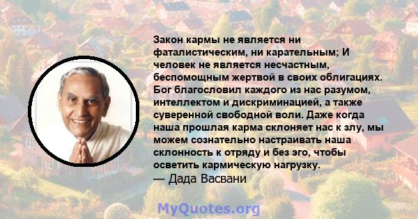 Закон кармы не является ни фаталистическим, ни карательным; И человек не является несчастным, беспомощным жертвой в своих облигациях. Бог благословил каждого из нас разумом, интеллектом и дискриминацией, а также