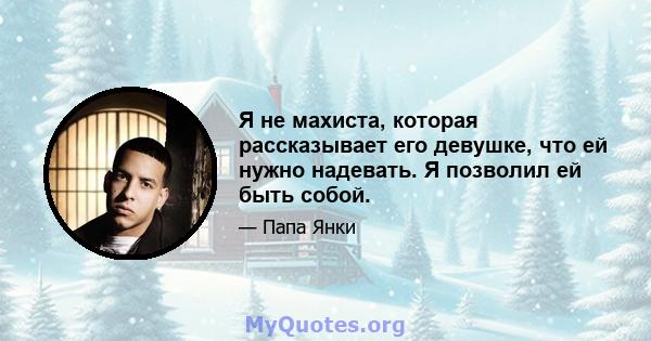 Я не махиста, которая рассказывает его девушке, что ей нужно надевать. Я позволил ей быть собой.