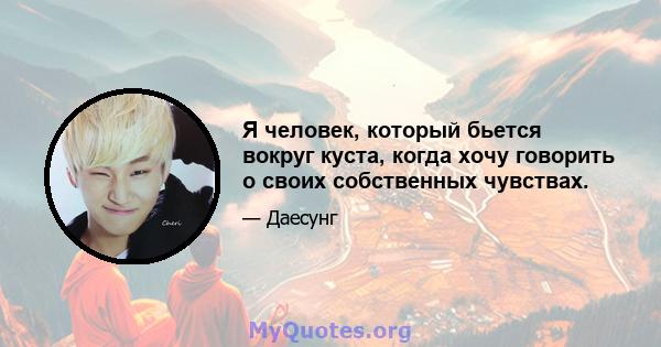 Я человек, который бьется вокруг куста, когда хочу говорить о своих собственных чувствах.