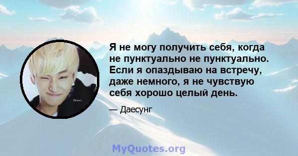 Я не могу получить себя, когда не пунктуально не пунктуально. Если я опаздываю на встречу, даже немного, я не чувствую себя хорошо целый день.