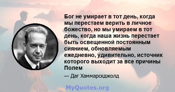 Бог не умирает в тот день, когда мы перестаем верить в личное божество, но мы умираем в тот день, когда наша жизнь перестает быть освещенной постоянным сиянием, обновляемым ежедневно, удивительно, источник которого