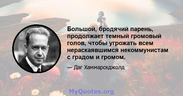 Большой, бродячий парень, продолжает темный громовый голов, чтобы угрожать всем нераскаявшимся некоммунистам с градом и громом.