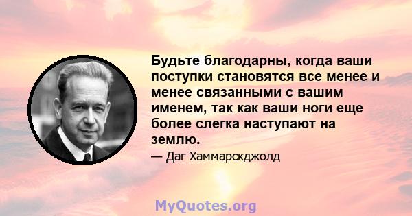 Будьте благодарны, когда ваши поступки становятся все менее и менее связанными с вашим именем, так как ваши ноги еще более слегка наступают на землю.